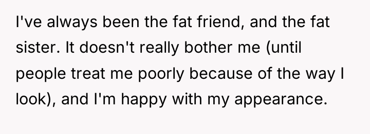 I've always been the fat friend, and the fat sister....
