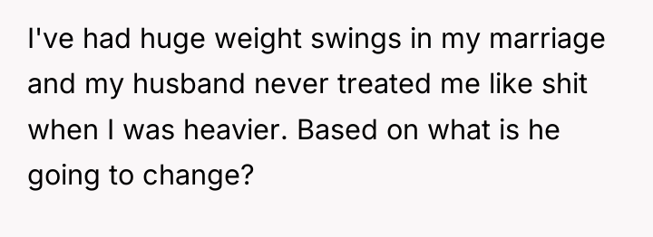 I've had huge weight swings in my marriage and my...