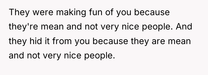 They were making fun of you because they're mean and...