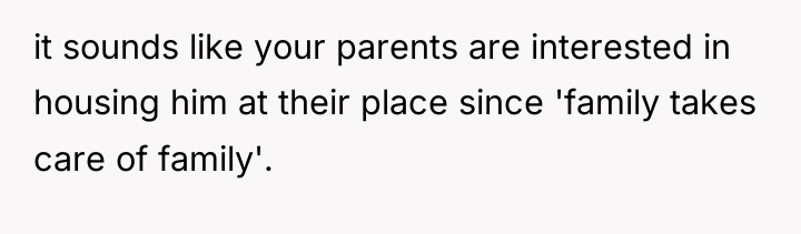 it sounds like your parents are interested in housing him...