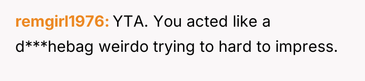 remgirl1976 YTA. You acted like a d***hebag weirdo trying to...