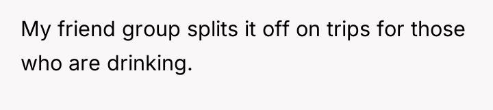 My friend group splits it off on trips for those...