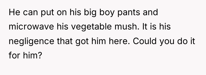 He can put on his big boy pants and microwave...