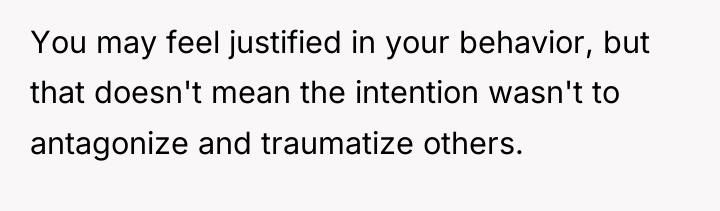 You may feel justified in your behavior, but that doesn't...