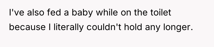 I've also fed a baby while on the toilet because...