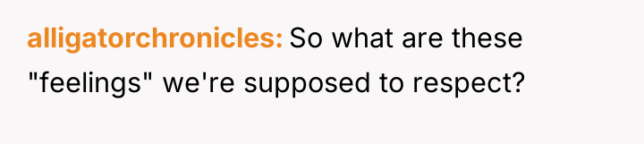 alligatorchronicles So what are these "feelings" we're supposed to respect?