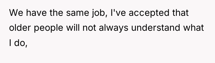 We have the same job, I've accepted that older people...