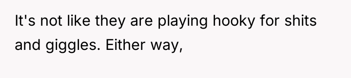 It's not like they are playing hooky for shits and...