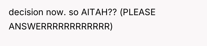 decision now. so AITAH?? (PLEASE ANSWERRRRRRRRRRRR)