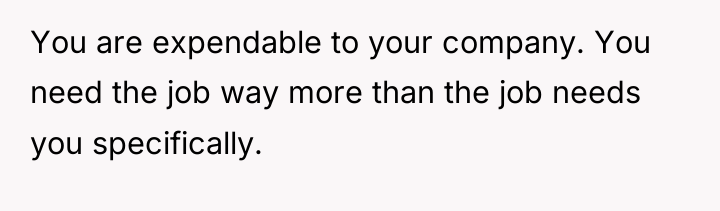 You are expendable to your company. You need the job...