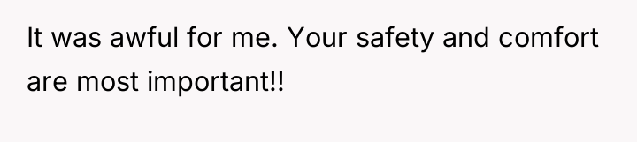 It was awful for me. Your safety and comfort are...