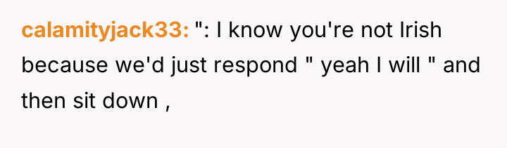 calamityjack33 ": I know you're not Irish because we'd just...