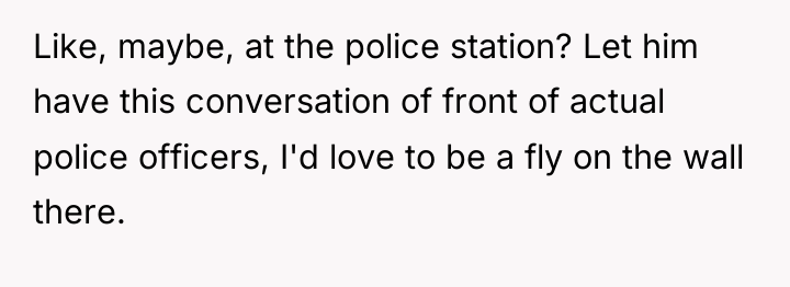 Like, maybe, at the police station? Let him have this...