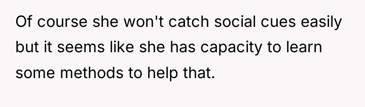 Of course she won't catch social cues easily but it...