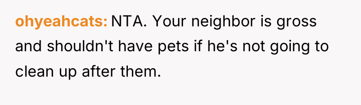 ohyeahcats NTA. Your neighbor is gross and shouldn't have pets...