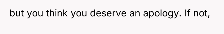 but you think you deserve an apology. If not,