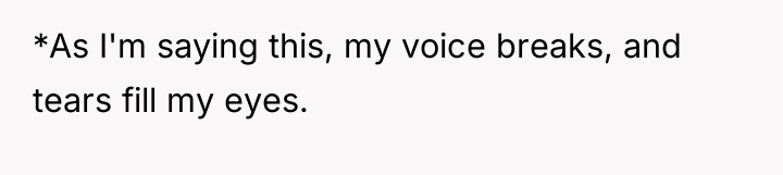 *As I'm saying this, my voice breaks, and tears fill...