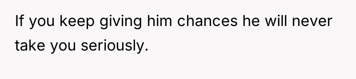 If you keep giving him chances he will never take...