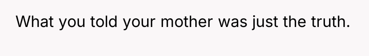 What you told your mother was just the truth.