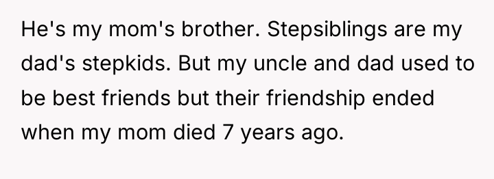 He's my mom's brother. Stepsiblings are my dad's stepkids. But...