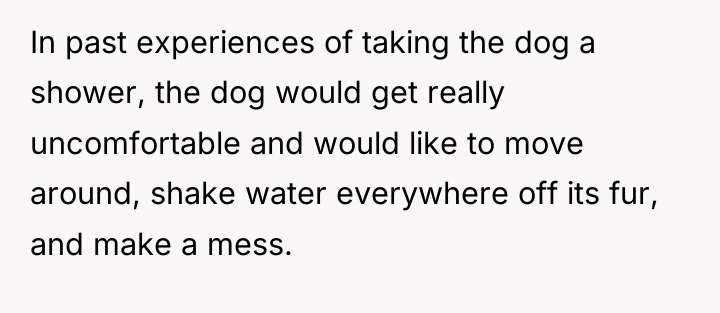 In past experiences of taking the dog a shower, the...