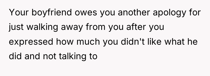 Your boyfriend owes you another apology for just walking away...