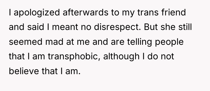 I apologized afterwards to my trans friend and said I...