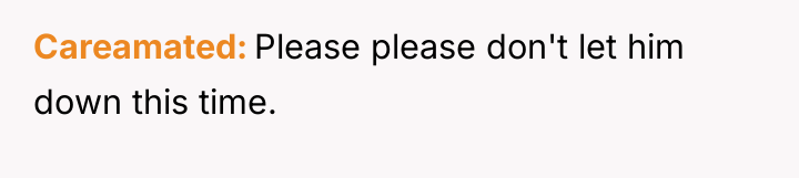 Careamated Please please don't let him down this time.