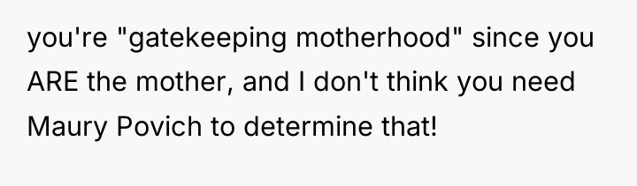 you're "gatekeeping motherhood" since you ARE the mother, and I...