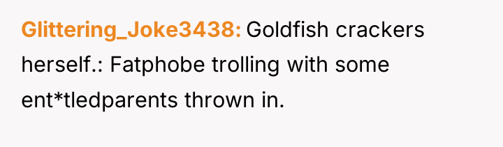 Glittering_Joke3438 Goldfish crackers herself.: Fatphobe trolling with some ent*tledparents thrown...
