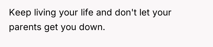 Keep living your life and don't let your parents get...