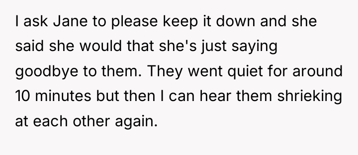 I ask Jane to please keep it down and she...