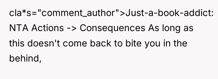 cla*s="comment_author">Just-a-book-addict: NTA Actions -> Consequences As long as this doesn't...