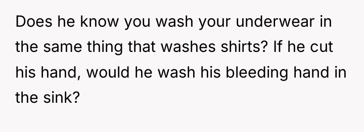 Does he know you wash your underwear in the same...