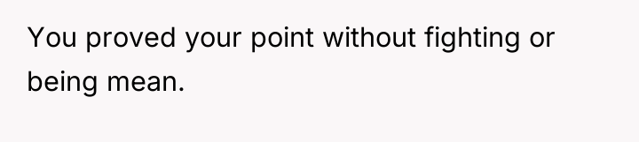 You proved your point without fighting or being mean.