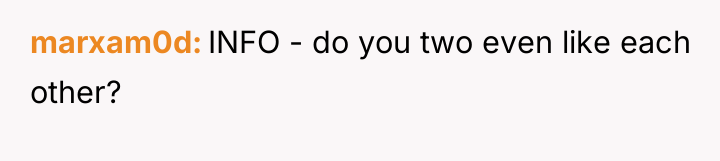 marxam0d INFO - do you two even like each other?