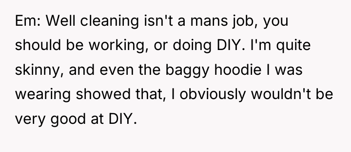Em: Well cleaning isn't a mans job, you should be...