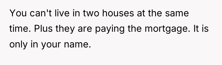 You can't live in two houses at the same time....