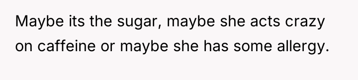 Maybe its the sugar, maybe she acts crazy on caffeine...