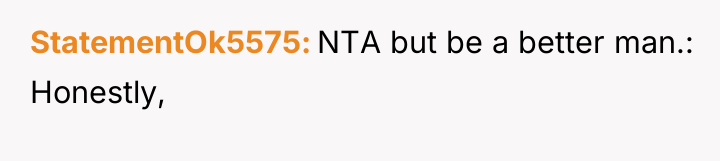 StatementOk5575 NTA but be a better man.: Honestly,