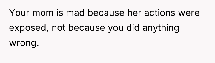 Your mom is mad because her actions were exposed, not...