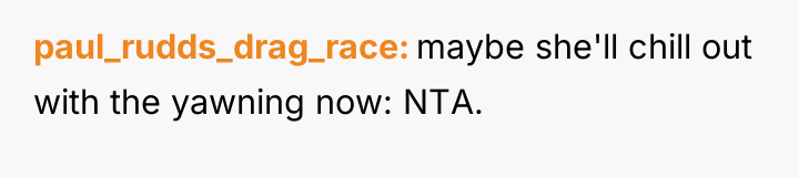 paul_rudds_drag_race maybe she'll chill out with the yawning now: NTA.