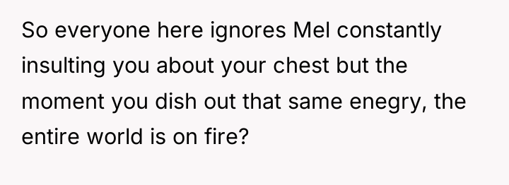 So everyone here ignores Mel constantly insulting you about your...