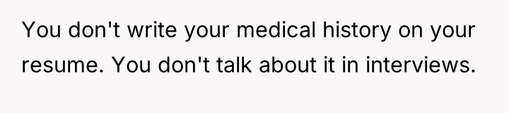 You don't write your medical history on your resume. You...