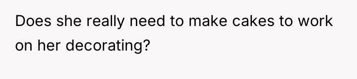 Does she really need to make cakes to work on...