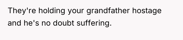 They're holding your grandfather hostage and he's no doubt suffering.