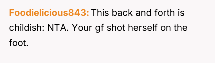 Foodielicious843 This back and forth is childish: NTA. Your gf...