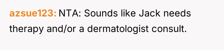 azsue123 NTA: Sounds like Jack needs therapy and/or a dermatologist...