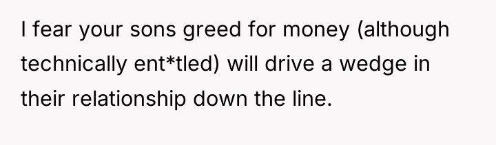 I fear your sons greed for money (although technically ent*tled)...