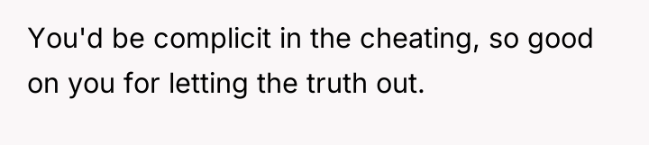You'd be complicit in the cheating, so good on you...